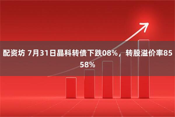 配资坊 7月31日晶科转债下跌08%，转股溢价率8558%