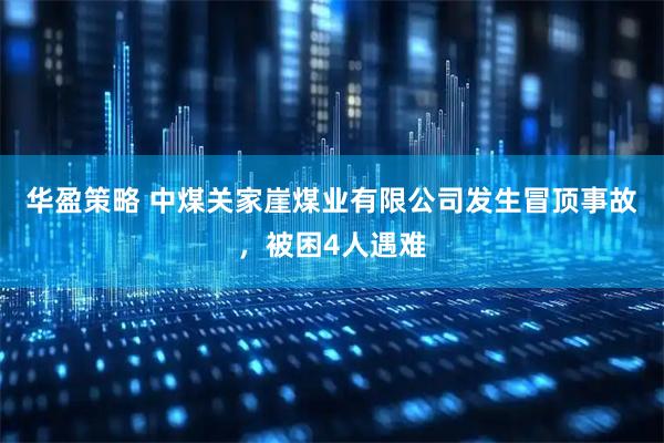 华盈策略 中煤关家崖煤业有限公司发生冒顶事故，被困4人遇难