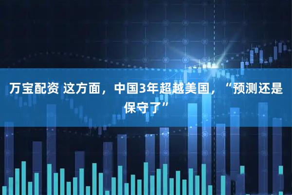 万宝配资 这方面，中国3年超越美国，“预测还是保守了”