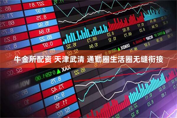 牛金所配资 天津武清 通勤圈生活圈无缝衔接