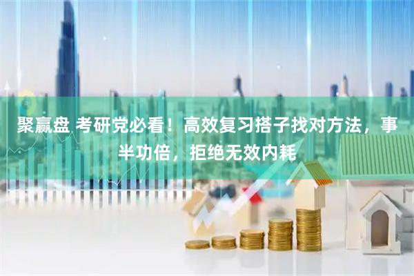 聚赢盘 考研党必看！高效复习搭子找对方法，事半功倍，拒绝无效内耗