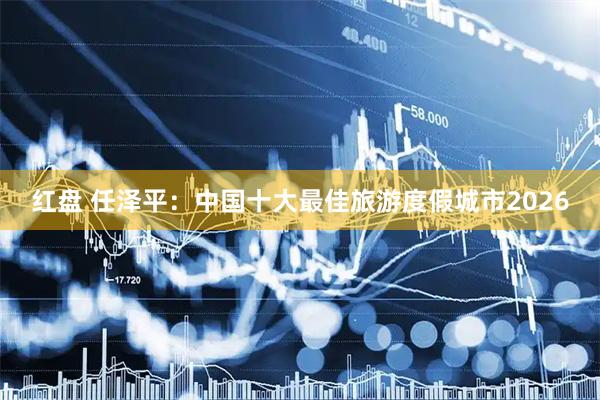红盘 任泽平：中国十大最佳旅游度假城市2026