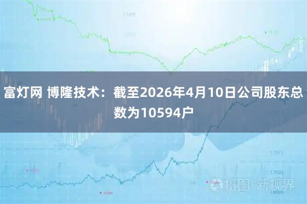 富灯网 博隆技术：截至2026年4月10日公司股东总数为10594户
