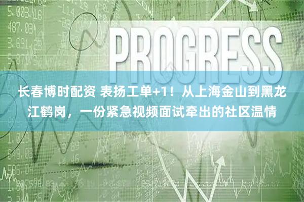 长春博时配资 表扬工单+1！从上海金山到黑龙江鹤岗，一份紧急视频面试牵出的社区温情